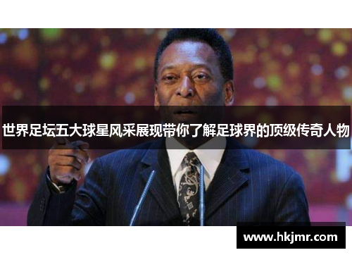 世界足坛五大球星风采展现带你了解足球界的顶级传奇人物