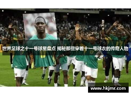 世界足球之十一号球星盘点 揭秘那些穿着十一号球衣的传奇人物
