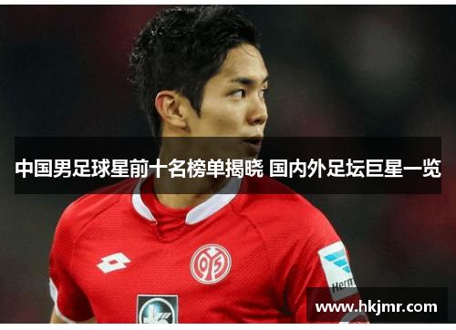 中国男足球星前十名榜单揭晓 国内外足坛巨星一览