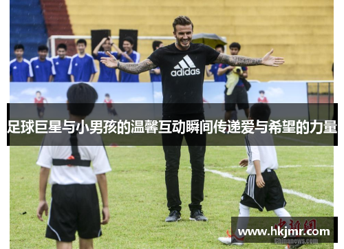 足球巨星与小男孩的温馨互动瞬间传递爱与希望的力量