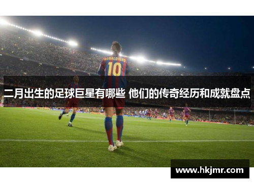 二月出生的足球巨星有哪些 他们的传奇经历和成就盘点
