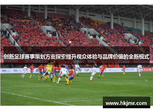 创新足球赛事策划方案探索提升观众体验与品牌价值的全新模式