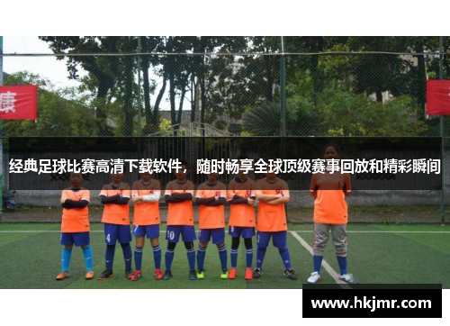 经典足球比赛高清下载软件，随时畅享全球顶级赛事回放和精彩瞬间