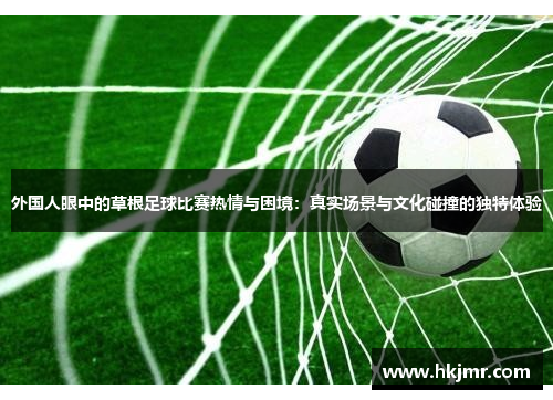 外国人眼中的草根足球比赛热情与困境：真实场景与文化碰撞的独特体验