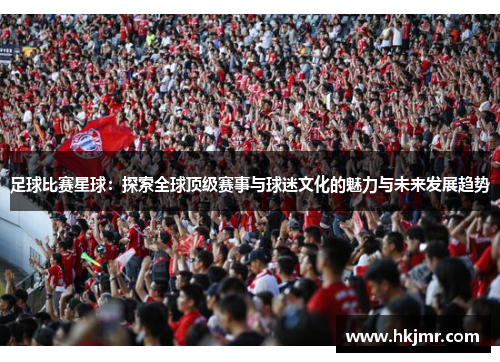 足球比赛星球：探索全球顶级赛事与球迷文化的魅力与未来发展趋势