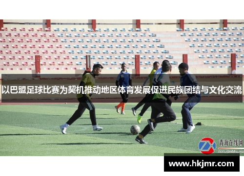 以巴盟足球比赛为契机推动地区体育发展促进民族团结与文化交流